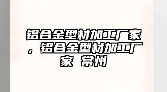 鋁合金型材加工廠家，鋁合金型材加工廠家 常州