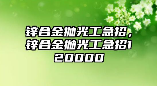 鋅合金拋光工急招，鋅合金拋光工急招120000