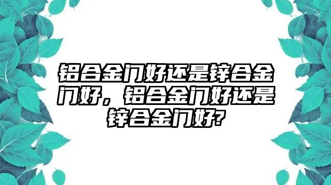 鋁合金門好還是鋅合金門好，鋁合金門好還是鋅合金門好?