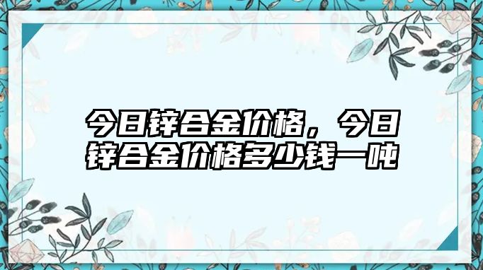 今日鋅合金價(jià)格，今日鋅合金價(jià)格多少錢(qián)一噸