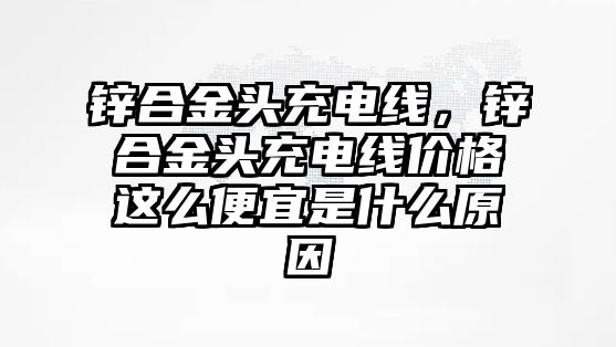 鋅合金頭充電線，鋅合金頭充電線價格這么便宜是什么原因