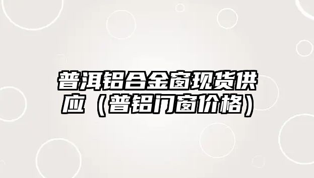 普洱鋁合金窗現(xiàn)貨供應（普鋁門窗價格）