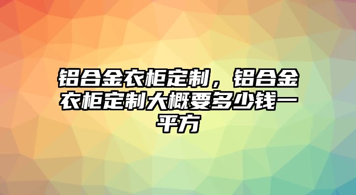 鋁合金衣柜定制，鋁合金衣柜定制大概要多少錢一平方