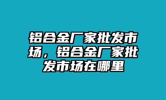 鋁合金廠家批發(fā)市場(chǎng)，鋁合金廠家批發(fā)市場(chǎng)在哪里