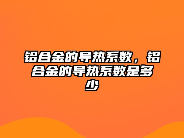 鋁合金的導熱系數(shù)，鋁合金的導熱系數(shù)是多少