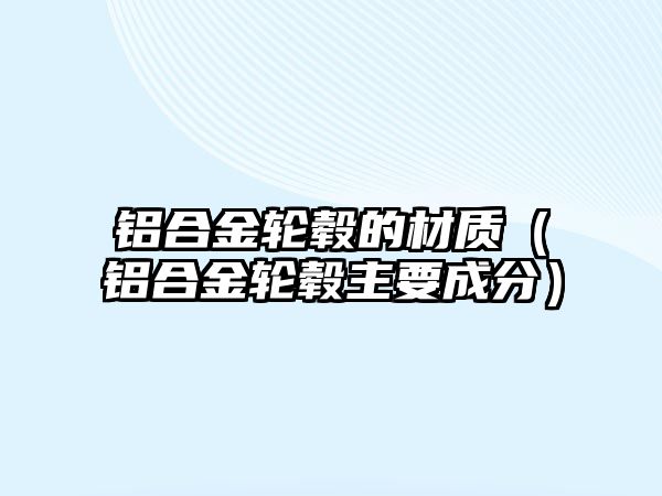 鋁合金輪轂的材質（鋁合金輪轂主要成分）