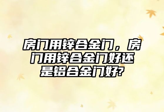 房門用鋅合金門，房門用鋅合金門好還是鋁合金門好?