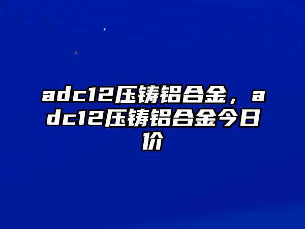 adc12壓鑄鋁合金，adc12壓鑄鋁合金今日價