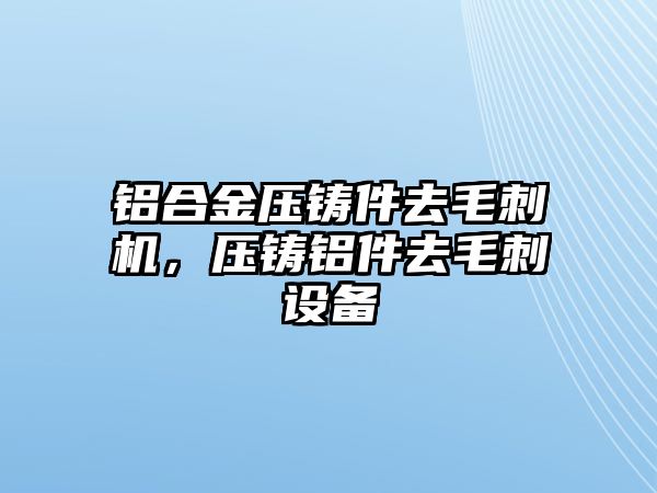 鋁合金壓鑄件去毛刺機(jī)，壓鑄鋁件去毛刺設(shè)備