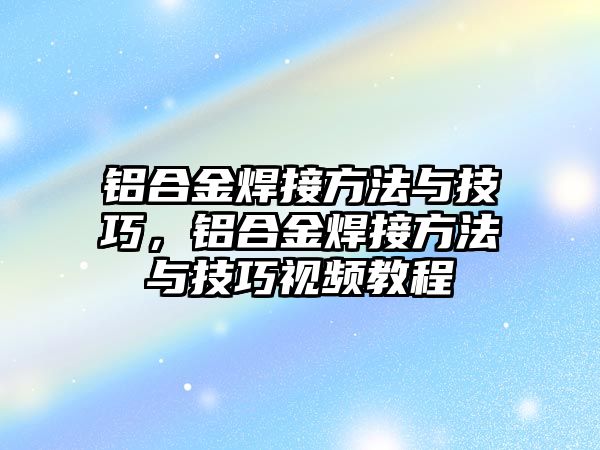 鋁合金焊接方法與技巧，鋁合金焊接方法與技巧視頻教程