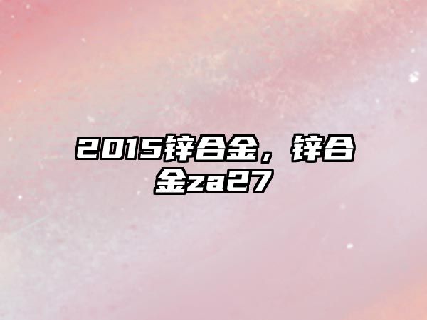 2015鋅合金，鋅合金za27