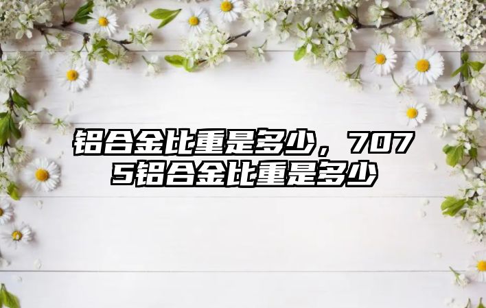 鋁合金比重是多少，7075鋁合金比重是多少