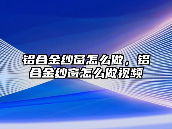 鋁合金紗窗怎么做，鋁合金紗窗怎么做視頻