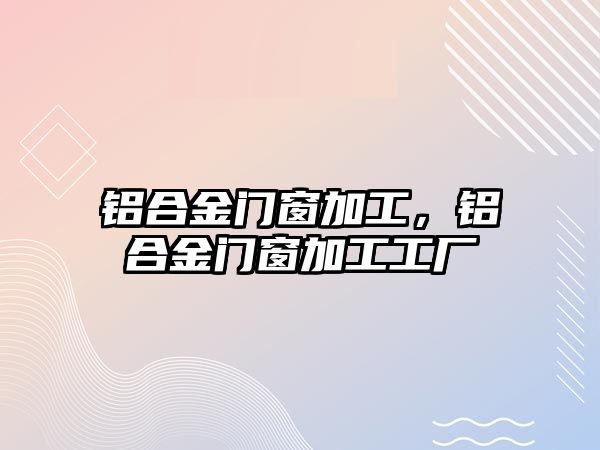 鋁合金門窗加工，鋁合金門窗加工工廠