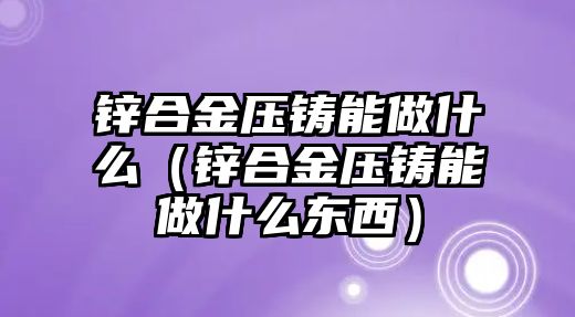 鋅合金壓鑄能做什么（鋅合金壓鑄能做什么東西）