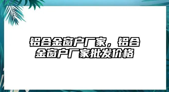 鋁合金窗戶廠家，鋁合金窗戶廠家批發(fā)價(jià)格