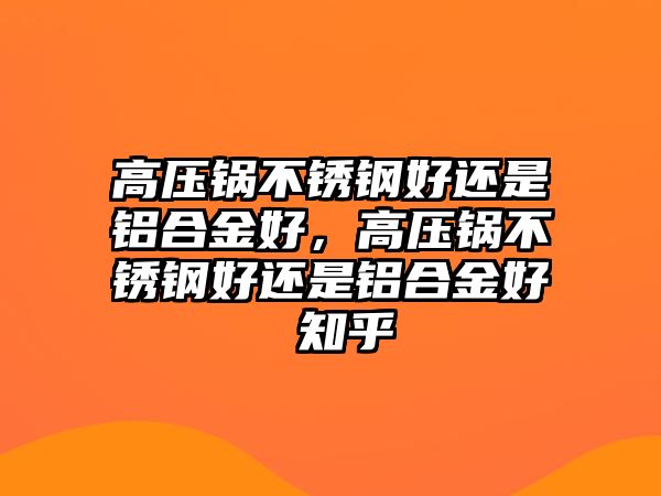 高壓鍋不銹鋼好還是鋁合金好，高壓鍋不銹鋼好還是鋁合金好 知乎