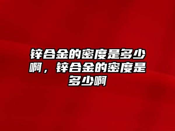 鋅合金的密度是多少啊，鋅合金的密度是多少啊