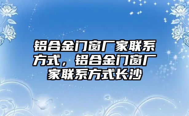 鋁合金門窗廠家聯(lián)系方式，鋁合金門窗廠家聯(lián)系方式長(zhǎng)沙