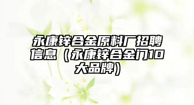 永康鋅合金原料廠招聘信息（永康鋅合金門10大品牌）