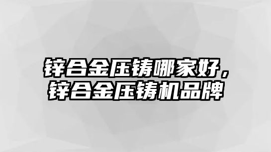 鋅合金壓鑄哪家好，鋅合金壓鑄機(jī)品牌