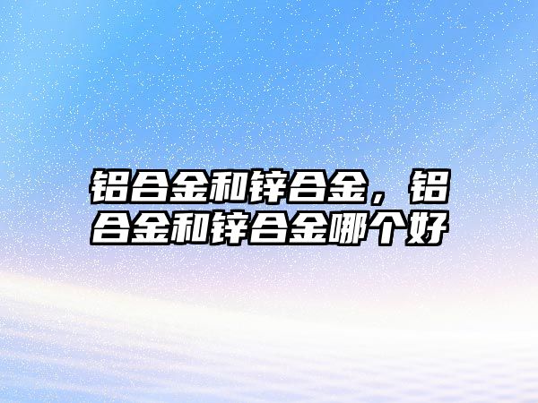 鋁合金和鋅合金，鋁合金和鋅合金哪個(gè)好