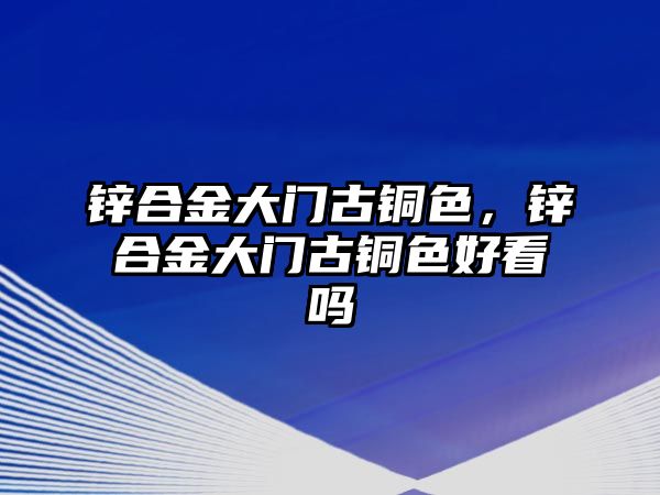 鋅合金大門(mén)古銅色，鋅合金大門(mén)古銅色好看嗎