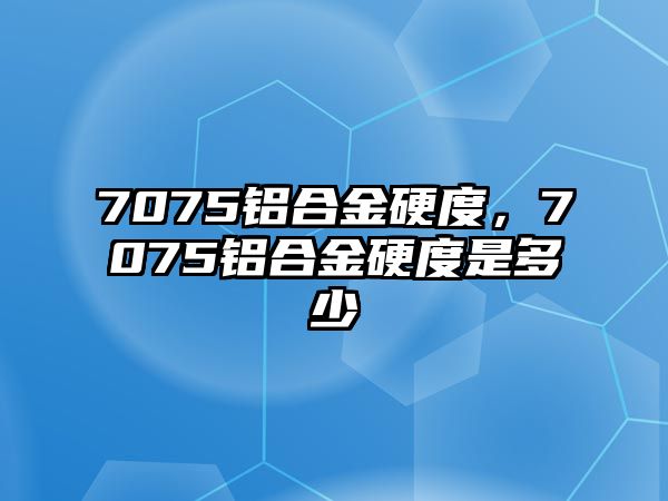 7075鋁合金硬度，7075鋁合金硬度是多少