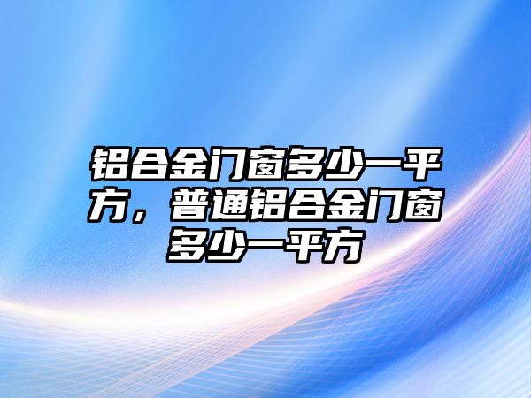 鋁合金門窗多少一平方，普通鋁合金門窗多少一平方