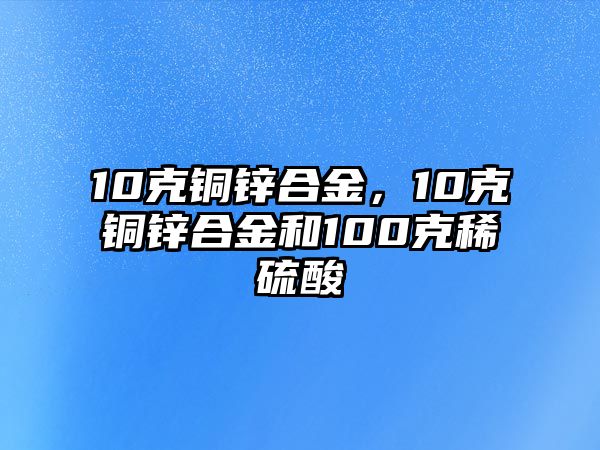 10克銅鋅合金，10克銅鋅合金和100克稀硫酸