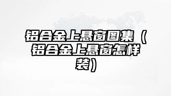 鋁合金上懸窗圖集（鋁合金上懸窗怎樣裝）