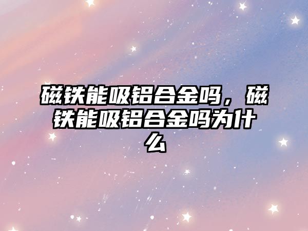 磁鐵能吸鋁合金嗎，磁鐵能吸鋁合金嗎為什么