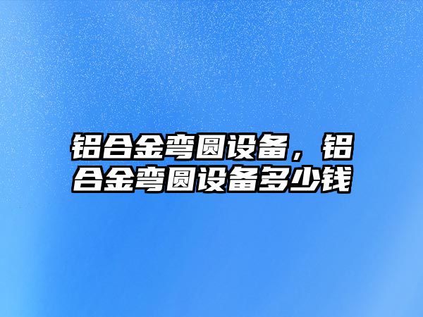 鋁合金彎圓設(shè)備，鋁合金彎圓設(shè)備多少錢