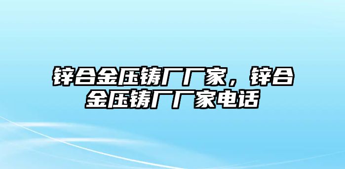 鋅合金壓鑄廠廠家，鋅合金壓鑄廠廠家電話