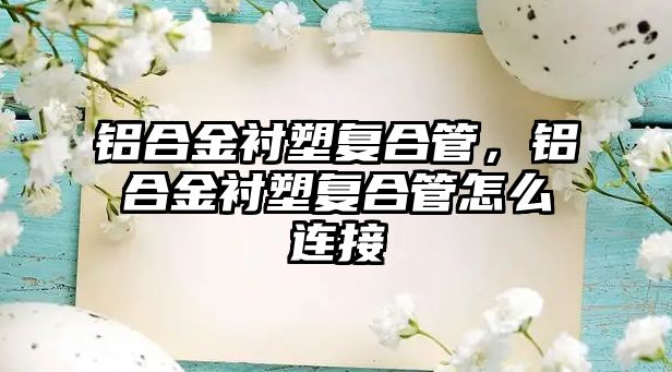 鋁合金襯塑復(fù)合管，鋁合金襯塑復(fù)合管怎么連接