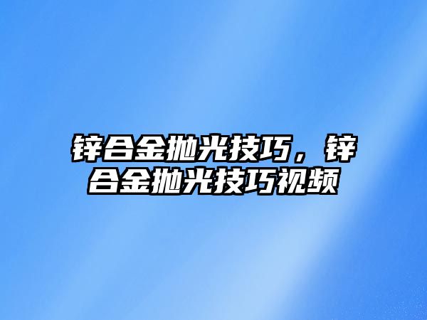 鋅合金拋光技巧，鋅合金拋光技巧視頻