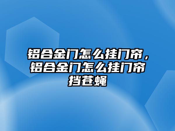 鋁合金門怎么掛門簾，鋁合金門怎么掛門簾擋蒼蠅