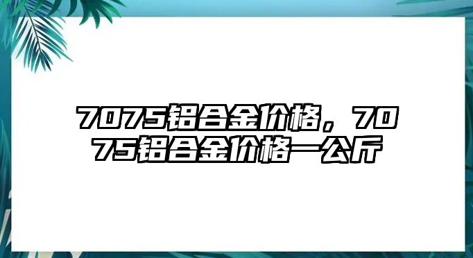 7075鋁合金價(jià)格，7075鋁合金價(jià)格一公斤