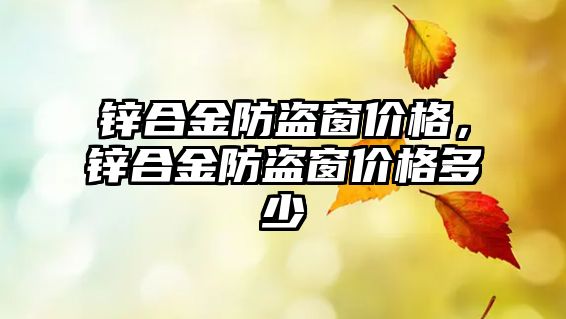 鋅合金防盜窗價格，鋅合金防盜窗價格多少