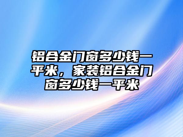 鋁合金門窗多少錢一平米，家裝鋁合金門窗多少錢一平米