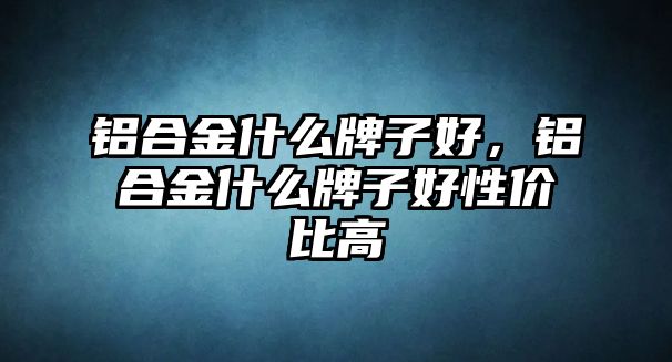 鋁合金什么牌子好，鋁合金什么牌子好性?xún)r(jià)比高