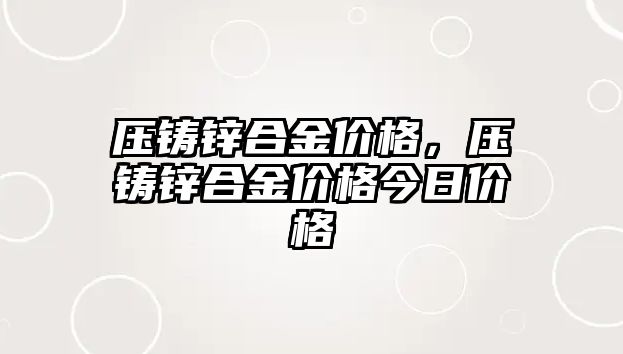 壓鑄鋅合金價格，壓鑄鋅合金價格今日價格