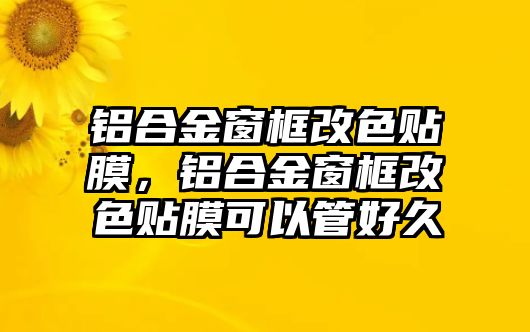 鋁合金窗框改色貼膜，鋁合金窗框改色貼膜可以管好久