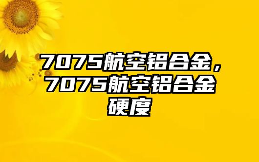 7075航空鋁合金，7075航空鋁合金硬度