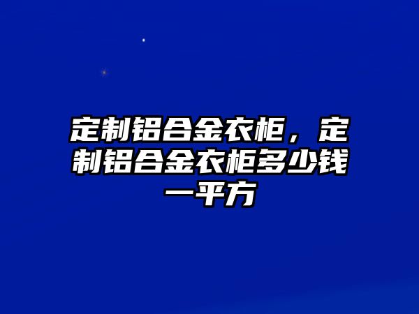 定制鋁合金衣柜，定制鋁合金衣柜多少錢一平方