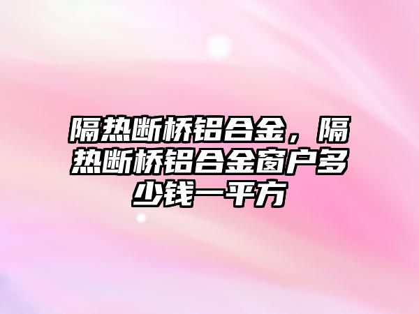 隔熱斷橋鋁合金，隔熱斷橋鋁合金窗戶多少錢一平方