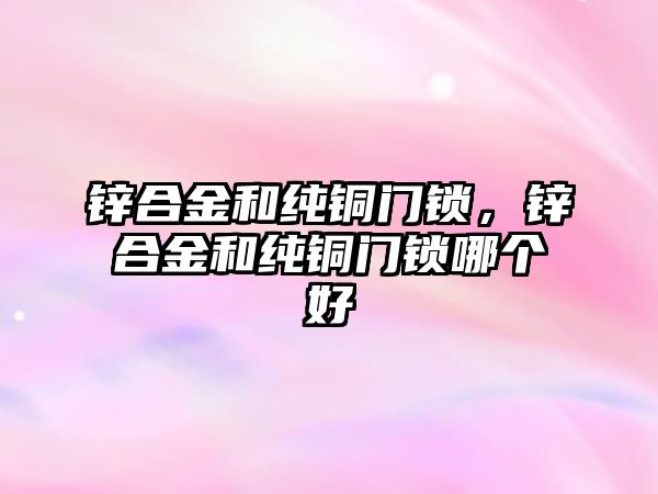 鋅合金和純銅門鎖，鋅合金和純銅門鎖哪個(gè)好