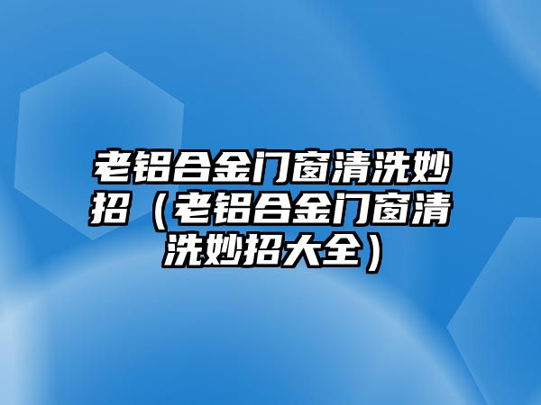 老鋁合金門窗清洗妙招（老鋁合金門窗清洗妙招大全）