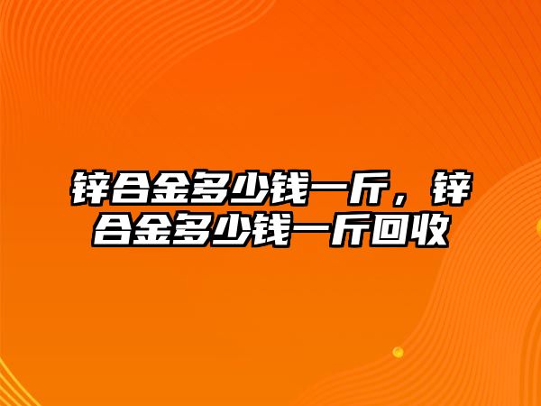 鋅合金多少錢一斤，鋅合金多少錢一斤回收