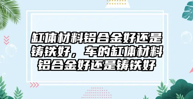 缸體材料鋁合金好還是鑄鐵好，車的缸體材料鋁合金好還是鑄鐵好